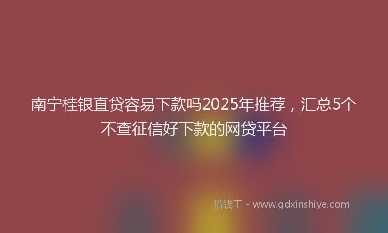 南宁桂银直贷容易下款吗2025年推荐，汇总5个不查征信好下款的网贷平台