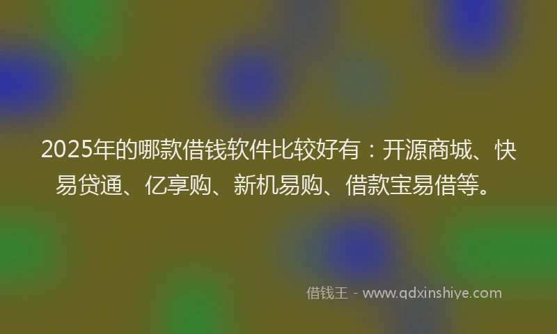 2025年的哪款借钱软件比较好有：开源商城、快易贷通、亿享购、新机易购、借款宝易借等。