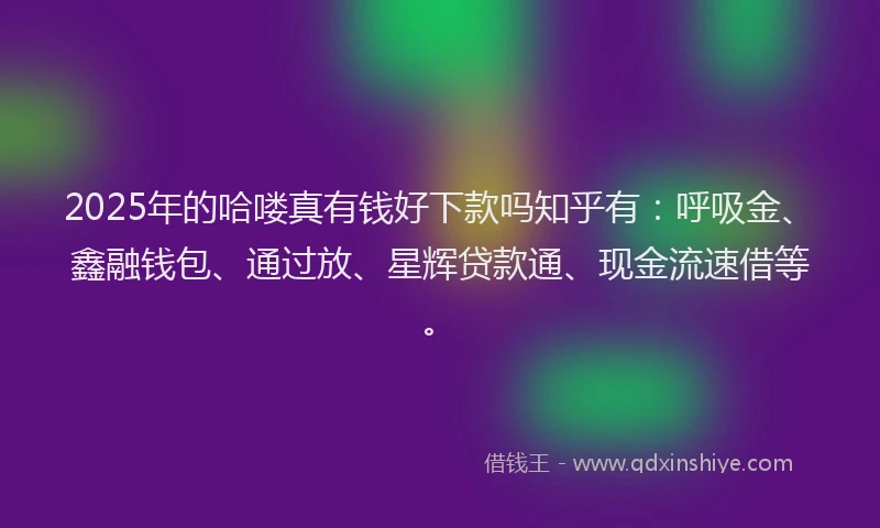 2025年的哈喽真有钱好下款吗知乎有：呼吸金、鑫融钱包、通过放、星辉贷款通、现金流速借等。