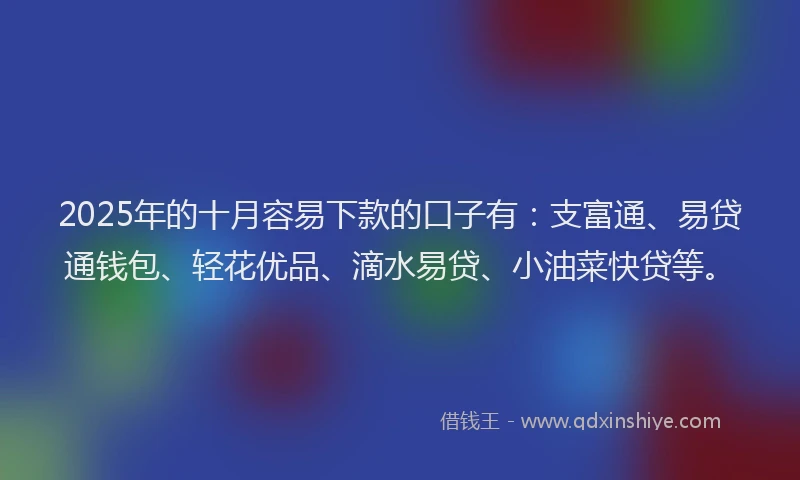 2025年的十月容易下款的口子有：支富通、易贷通钱包、轻花优品、滴水易贷、小油菜快贷等。