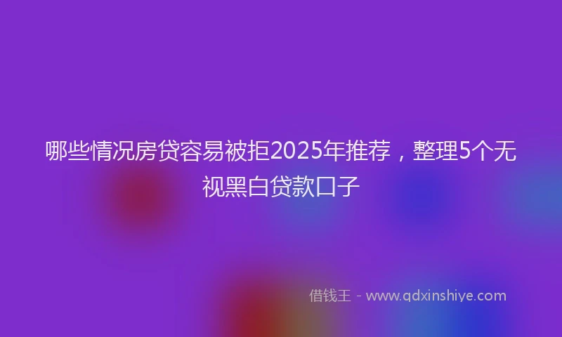 哪些情况房贷容易被拒2025年推荐，整理5个无视黑白贷款口子