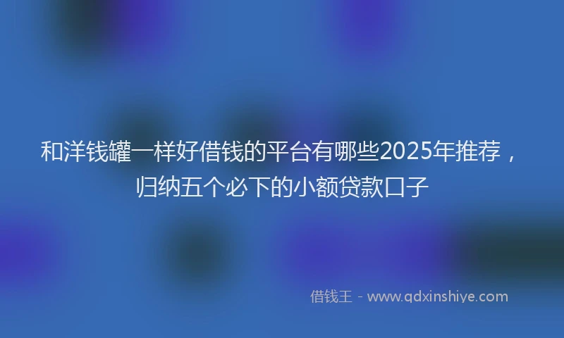 和洋钱罐一样好借钱的平台有哪些2025年推荐，归纳五个必下的小额贷款口子