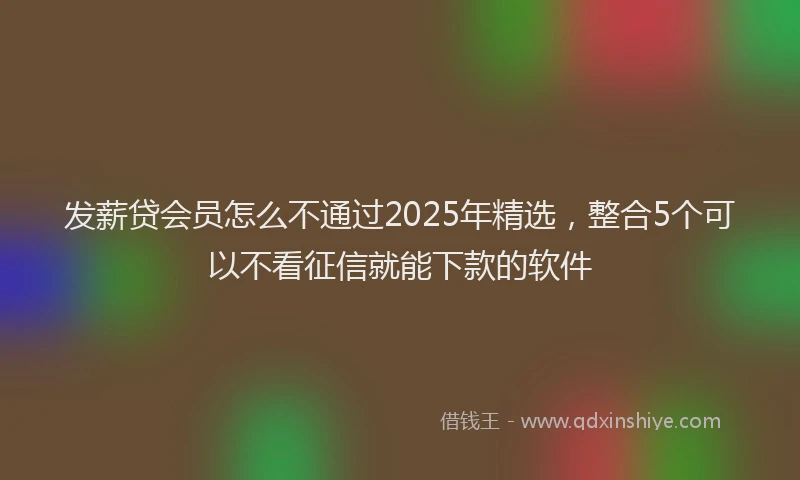 发薪贷会员怎么不通过2025年精选，整合5个可以不看征信就能下款的软件