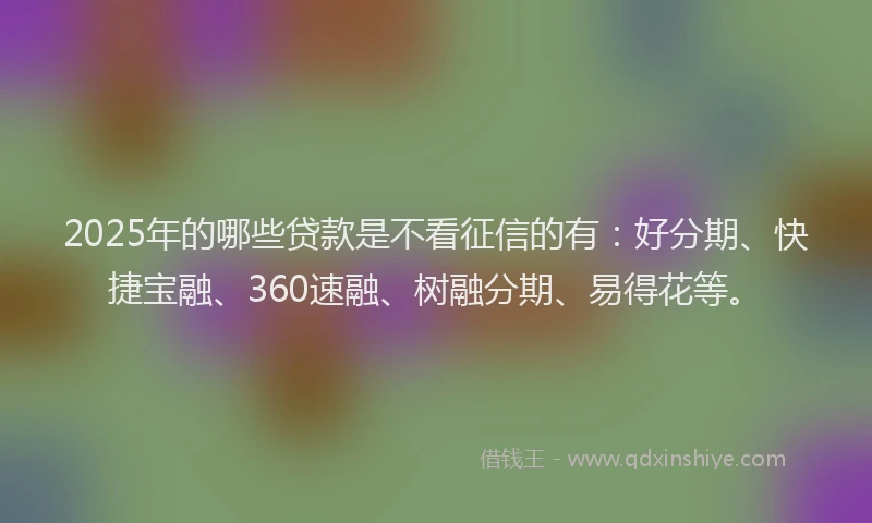 2025年的哪些贷款是不看征信的有：好分期、快捷宝融、360速融、树融分期、易得花等。