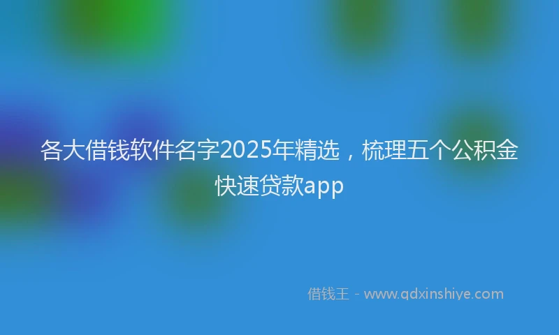 各大借钱软件名字2025年精选，梳理五个公积金快速贷款app