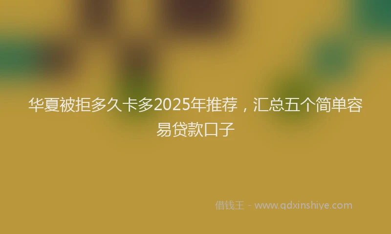 华夏被拒多久卡多2025年推荐，汇总五个简单容易贷款口子