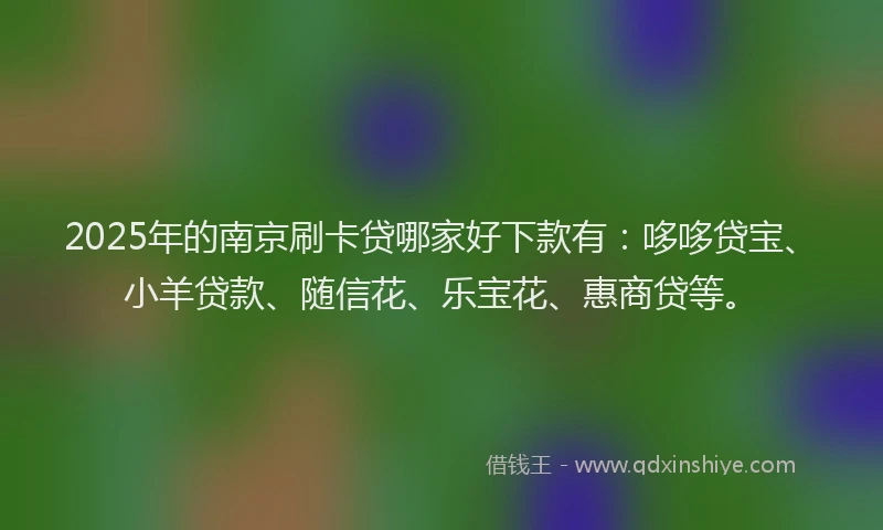 2025年的南京刷卡贷哪家好下款有：哆哆贷宝、小羊贷款、随信花、乐宝花、惠商贷等。