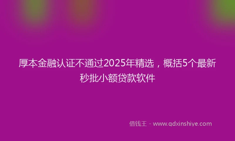 厚本金融认证不通过2025年精选，概括5个最新秒批小额贷款软件