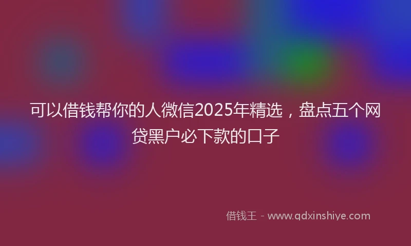 可以借钱帮你的人微信2025年精选，盘点五个网贷黑户必下款的口子