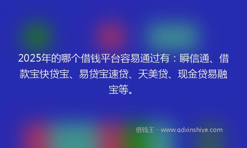 2025年的哪个借钱平台容易通过有：瞬信通、借款宝快贷宝、易贷宝速贷、天美贷、现金贷易融宝等。