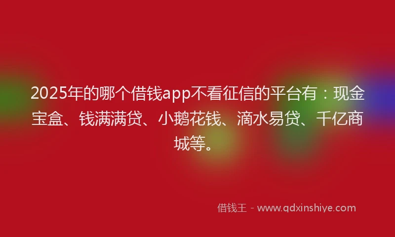 2025年的哪个借钱app不看征信的平台有：现金宝盒、钱满满贷、小鹅花钱、滴水易贷、千亿商城等。