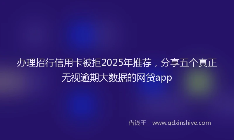 办理招行信用卡被拒2025年推荐，分享五个真正无视逾期大数据的网贷app