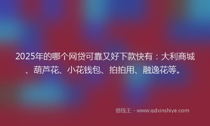2025年的哪个网贷可靠又好下款快有：大利商城、葫芦花、小花钱包、拍拍用、融逸花等。