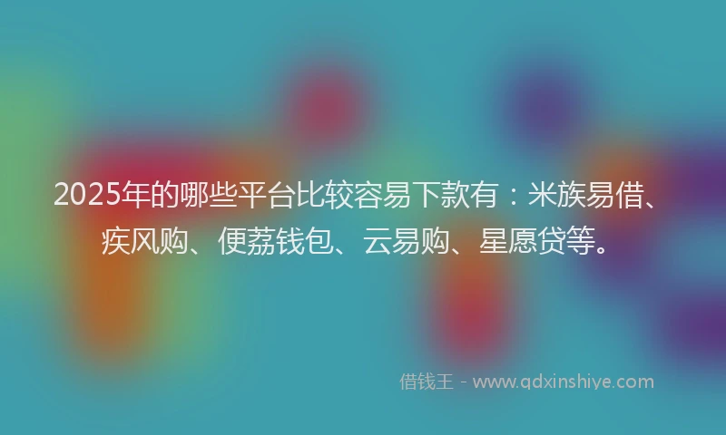 2025年的哪些平台比较容易下款有：米族易借、疾风购、便荔钱包、云易购、星愿贷等。