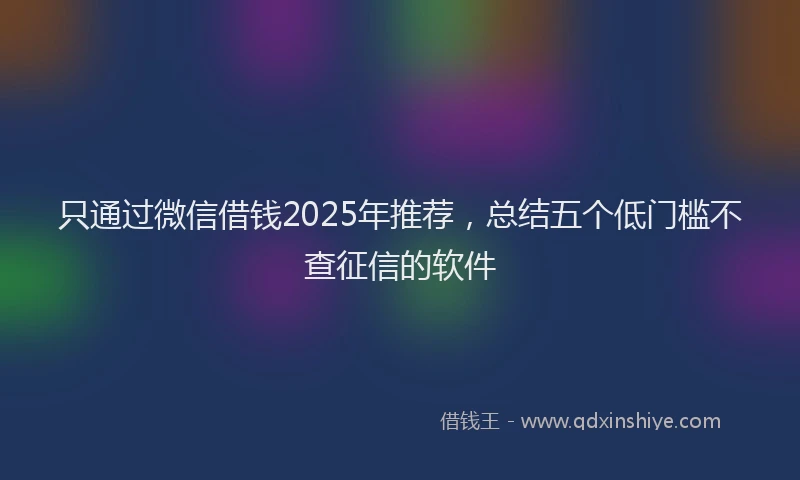 只通过微信借钱2025年推荐，总结五个低门槛不查征信的软件