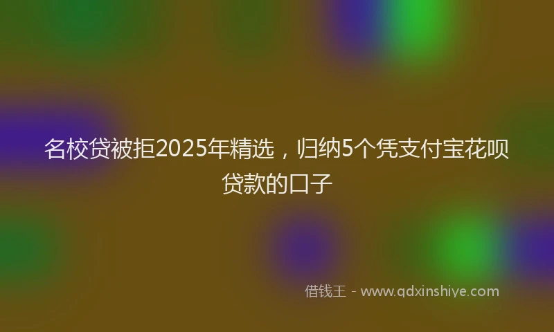 名校贷被拒2025年精选，归纳5个凭支付宝花呗贷款的口子