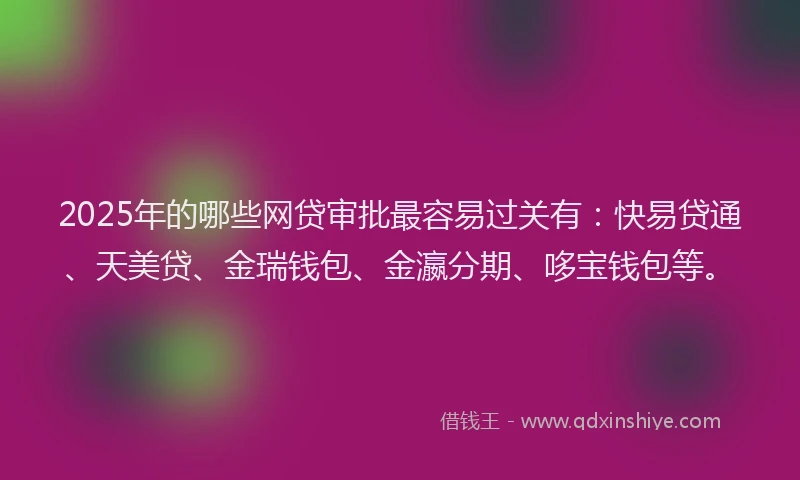 2025年的哪些网贷审批最容易过关有：快易贷通、天美贷、金瑞钱包、金瀛分期、哆宝钱包等。