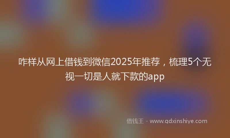 咋样从网上借钱到微信2025年推荐，梳理5个无视一切是人就下款的app