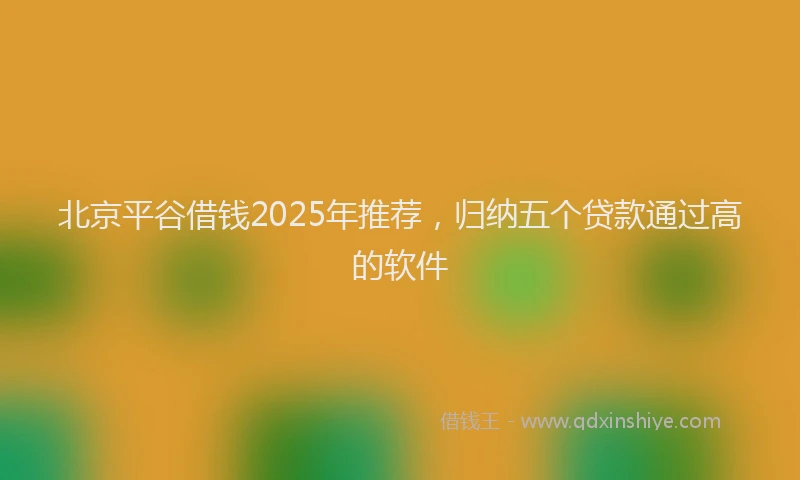 北京平谷借钱2025年推荐，归纳五个贷款通过高的软件