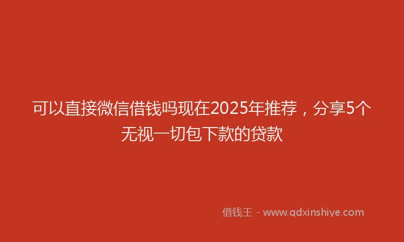 可以直接微信借钱吗现在2025年推荐，分享5个无视一切包下款的贷款