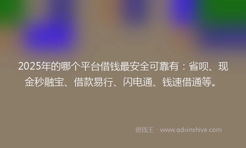 2025年的哪个平台借钱最安全可靠有：省呗、现金秒融宝、借款易行、闪电通、钱速借通等。