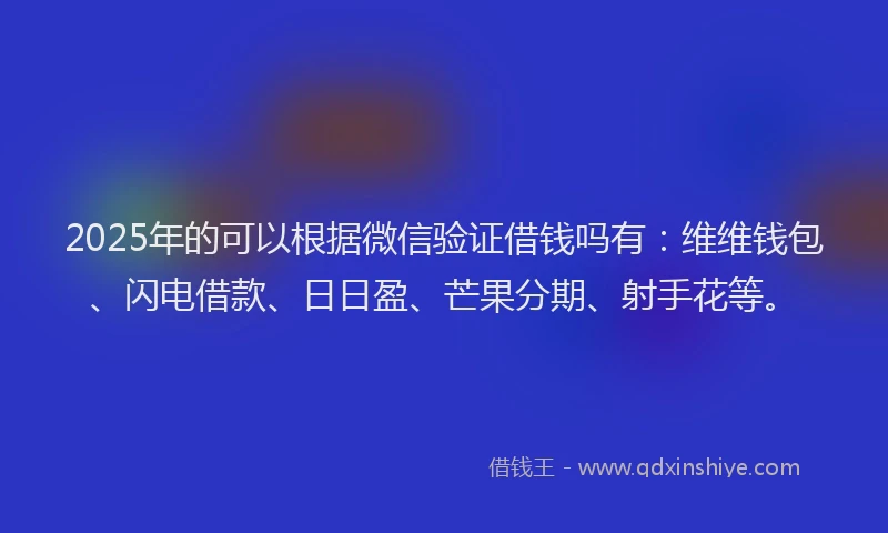 2025年的可以根据微信验证借钱吗有：维维钱包、闪电借款、日日盈、芒果分期、射手花等。