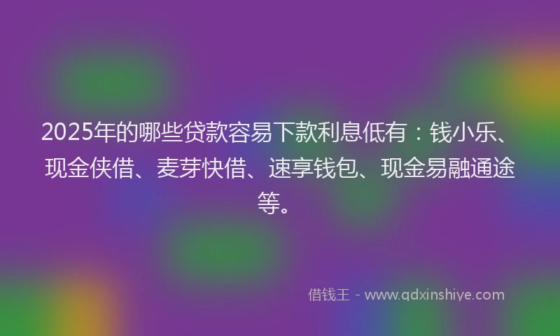 2025年的哪些贷款容易下款利息低有：钱小乐、现金侠借、麦芽快借、速享钱包、现金易融通途等。