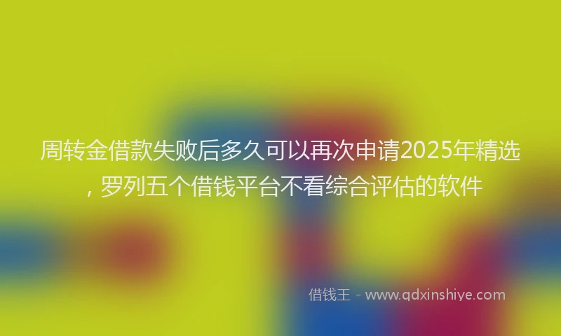 周转金借款失败后多久可以再次申请2025年精选，罗列五个借钱平台不看综合评估的软件