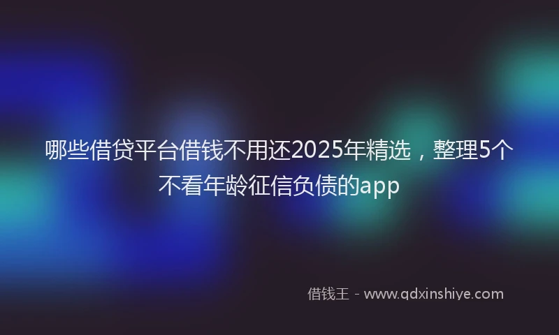 哪些借贷平台借钱不用还2025年精选，整理5个不看年龄征信负债的app