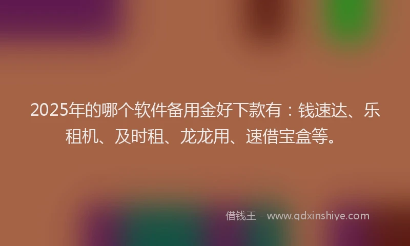 2025年的哪个软件备用金好下款有：钱速达、乐租机、及时租、龙龙用、速借宝盒等。