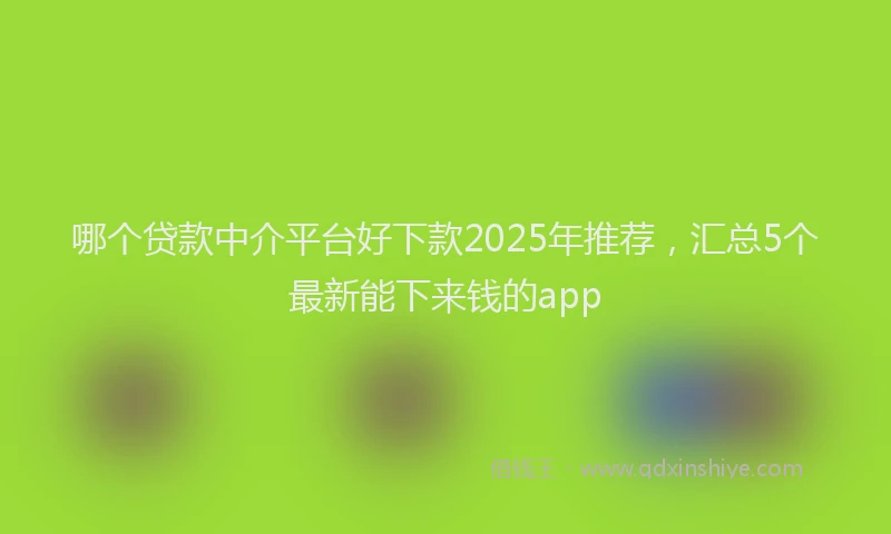 哪个贷款中介平台好下款2025年推荐，汇总5个最新能下来钱的app