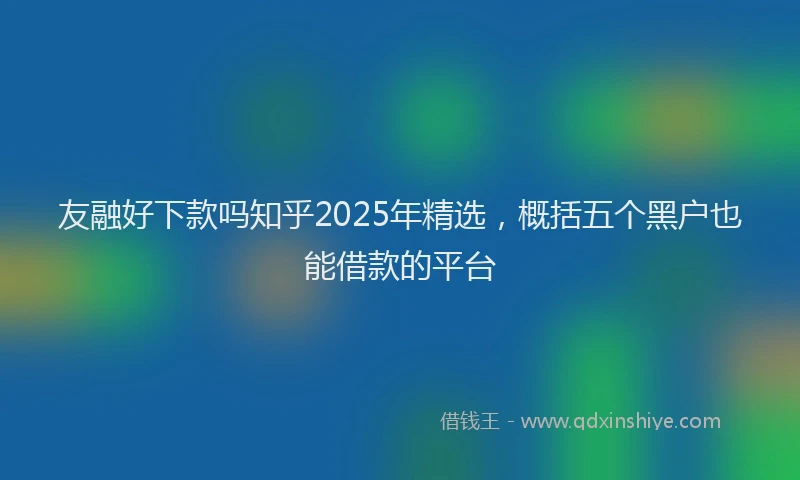 友融好下款吗知乎2025年精选，概括五个黑户也能借款的平台