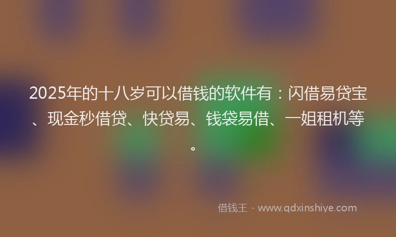 2025年的十八岁可以借钱的软件有：闪借易贷宝、现金秒借贷、快贷易、钱袋易借、一姐租机等。