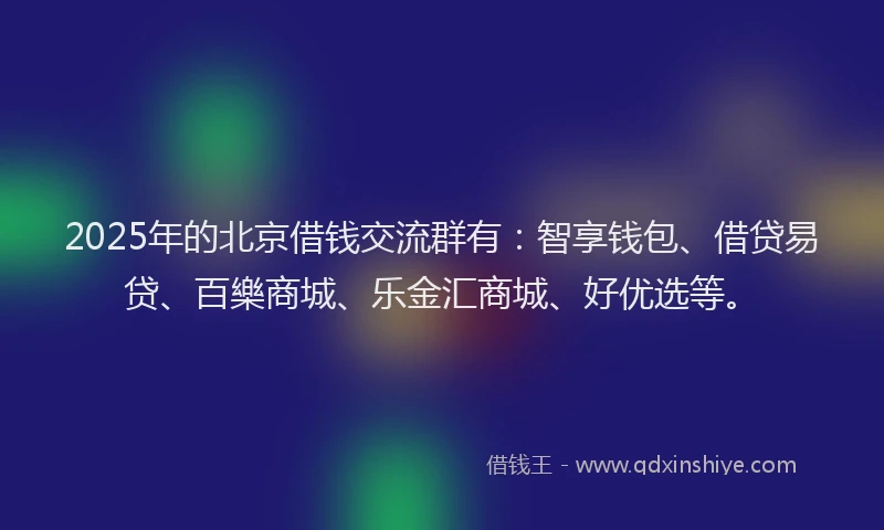 2025年的北京借钱交流群有：智享钱包、借贷易贷、百樂商城、乐金汇商城、好优选等。