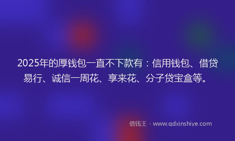 2025年的厚钱包一直不下款有：信用钱包、借贷易行、诚信一周花、享来花、分子贷宝盒等。