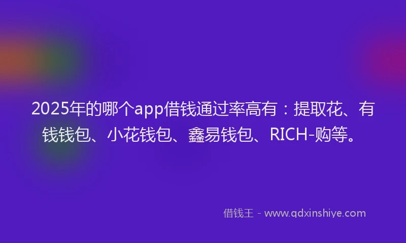 2025年的哪个app借钱通过率高有：提取花、有钱钱包、小花钱包、鑫易钱包、RICH-购等。
