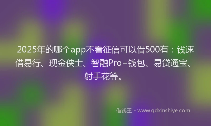 2025年的哪个app不看征信可以借500有：钱速借易行、现金侠士、智融Pro+钱包、易贷通宝、射手花等。