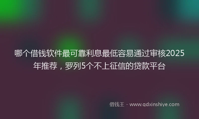 哪个借钱软件最可靠利息最低容易通过审核2025年推荐，罗列5个不上征信的贷款平台