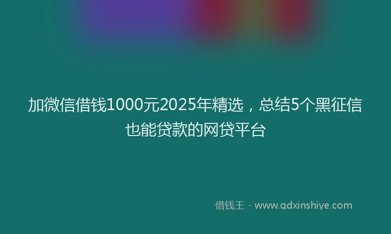 加微信借钱1000元2025年精选，总结5个黑征信也能贷款的网贷平台