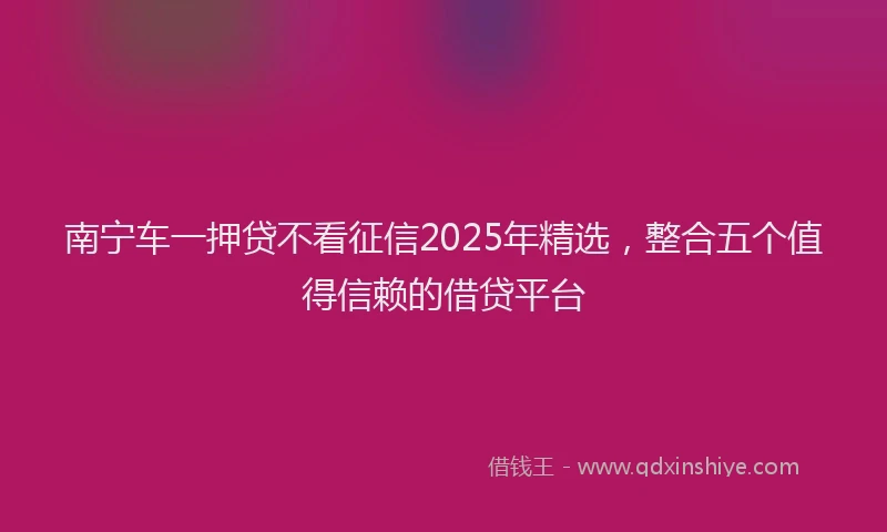 南宁车一押贷不看征信2025年精选，整合五个值得信赖的借贷平台