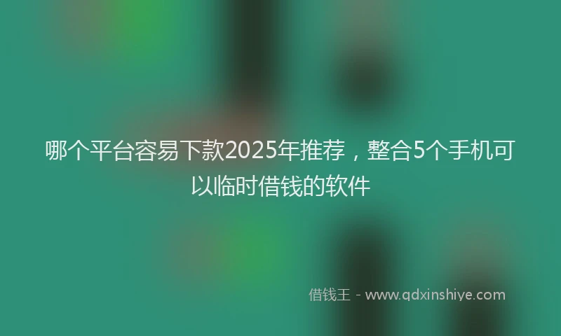 哪个平台容易下款2025年推荐，整合5个手机可以临时借钱的软件