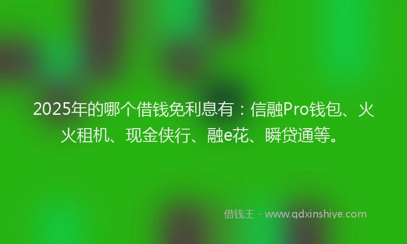 2025年的哪个借钱免利息有：信融Pro钱包、火火租机、现金侠行、融e花、瞬贷通等。