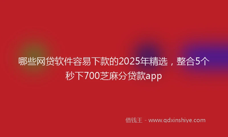 哪些网贷软件容易下款的2025年精选，整合5个秒下700芝麻分贷款app