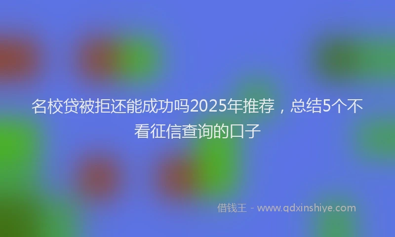 名校贷被拒还能成功吗2025年推荐，总结5个不看征信查询的口子