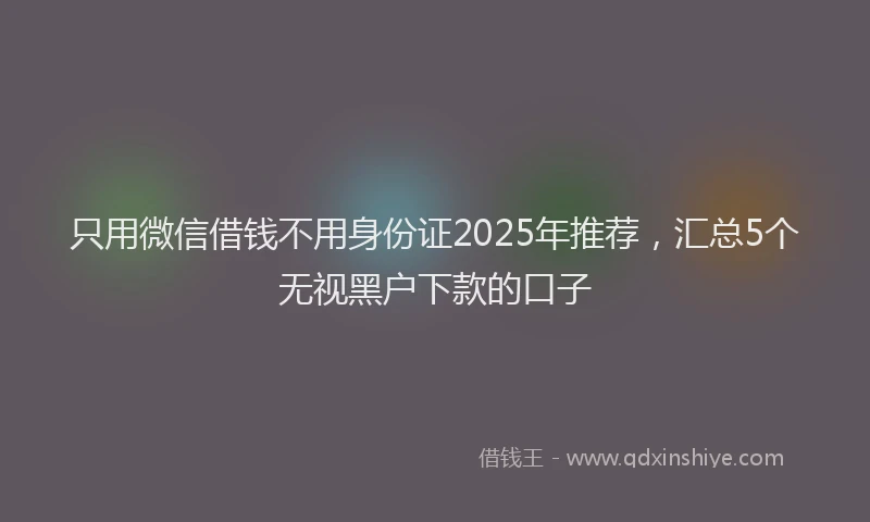只用微信借钱不用身份证2025年推荐，汇总5个无视黑户下款的口子