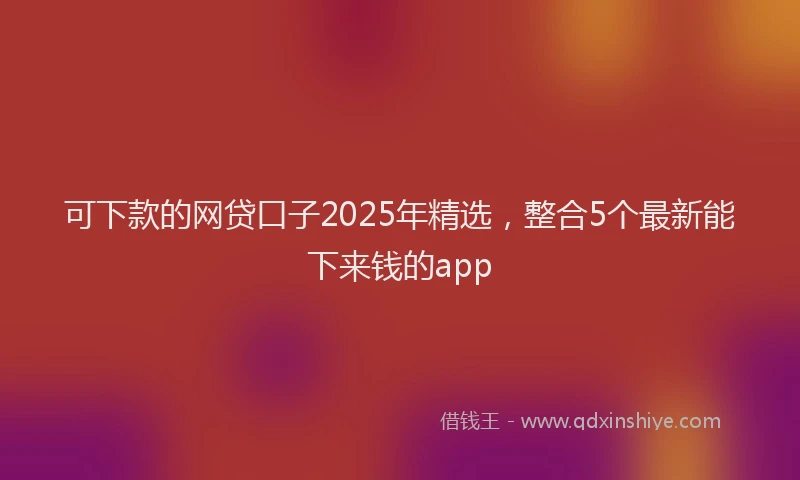 可下款的网贷口子2025年精选，整合5个最新能下来钱的app