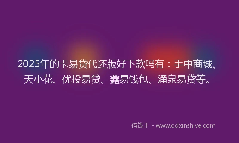 2025年的卡易贷代还版好下款吗有：手中商城、天小花、优投易贷、鑫易钱包、涌泉易贷等。