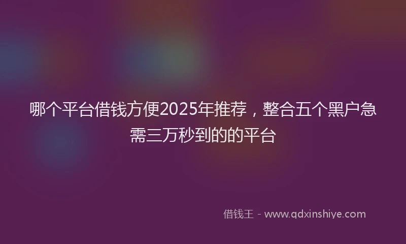 哪个平台借钱方便2025年推荐，整合五个黑户急需三万秒到的的平台