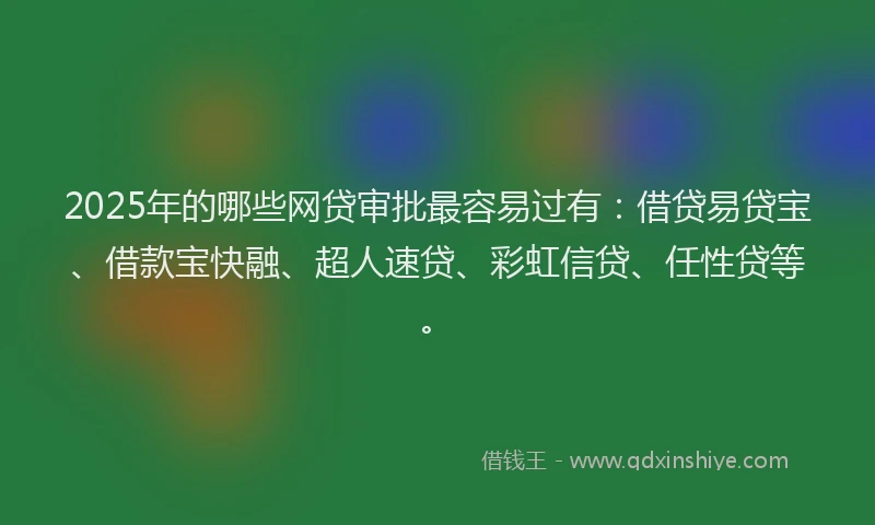2025年的哪些网贷审批最容易过有：借贷易贷宝、借款宝快融、超人速贷、彩虹信贷、任性贷等。