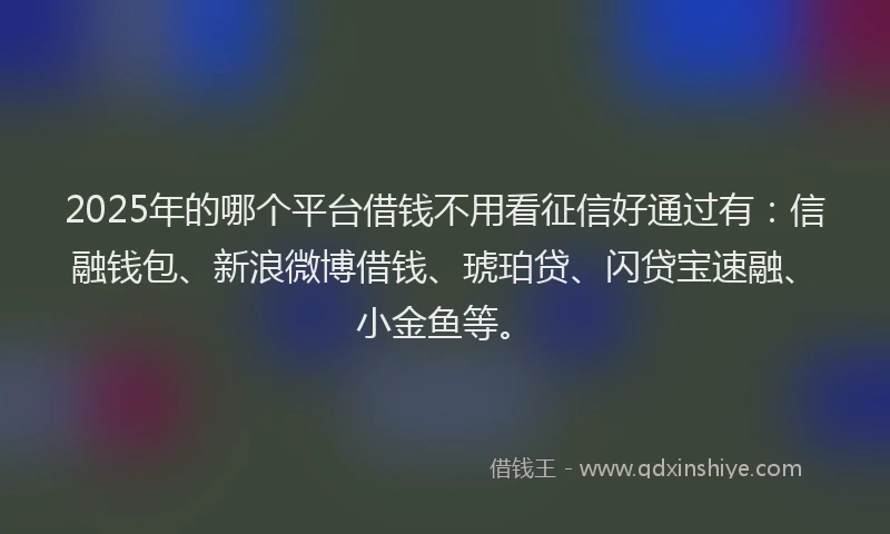 2025年的哪个平台借钱不用看征信好通过有：信融钱包、新浪微博借钱、琥珀贷、闪贷宝速融、小金鱼等。